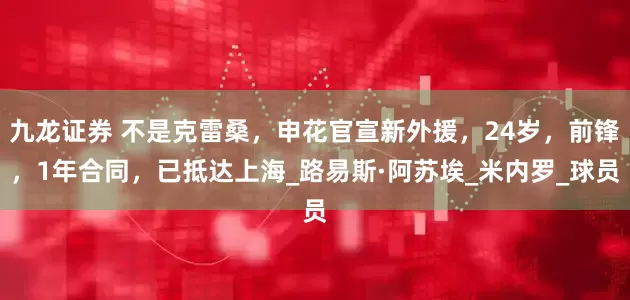 九龙证券 不是克雷桑，申花官宣新外援，24岁，前锋，1年合同，已抵达上海_路易斯·阿苏埃_米内罗_球员