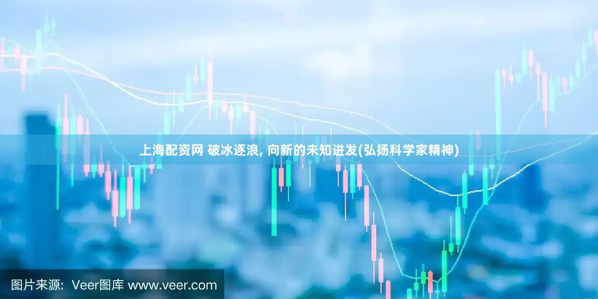 上海配资网 破冰逐浪, 向新的未知进发(弘扬科学家精神)