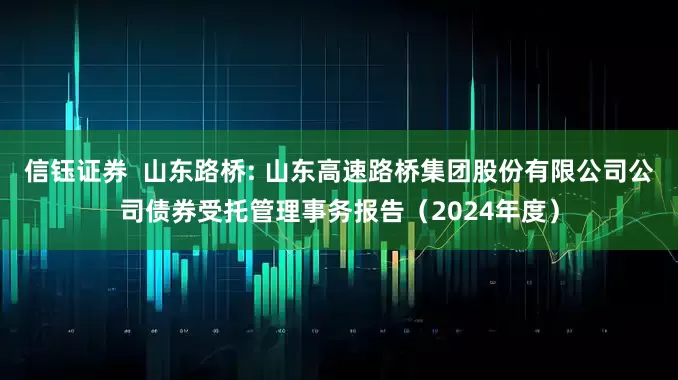 信钰证券  山东路桥: 山东高速路桥集团股份有限公司公司债券受托管理事务报告（2024年度）