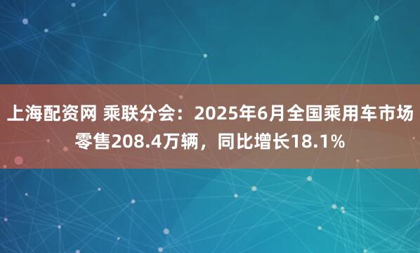 上海配资网 乘联分会：2025年6月全国乘用车市场零售208.4万辆，同比增长18.1%