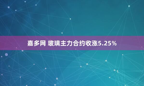 嘉多网 玻璃主力合约收涨5.25%