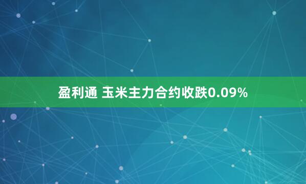 盈利通 玉米主力合约收跌0.09%