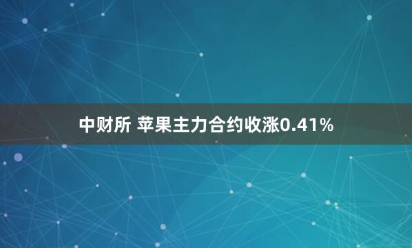 中财所 苹果主力合约收涨0.41%