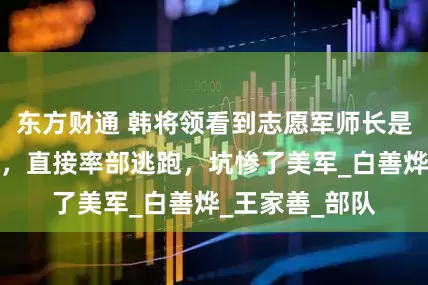 东方财通 韩将领看到志愿军师长是自己的老上级，直接率部逃跑，坑惨了美军_白善烨_王家善_部队