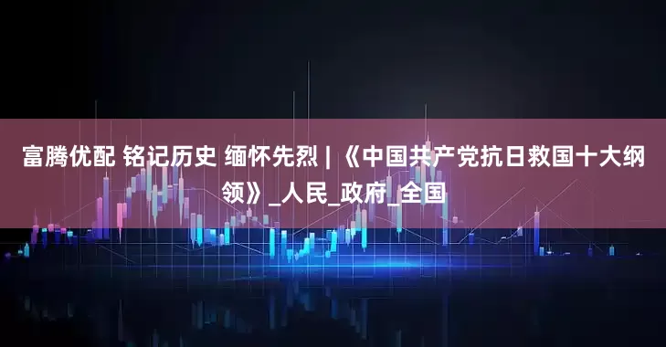 富腾优配 铭记历史 缅怀先烈 | 《中国共产党抗日救国十大纲领》_人民_政府_全国