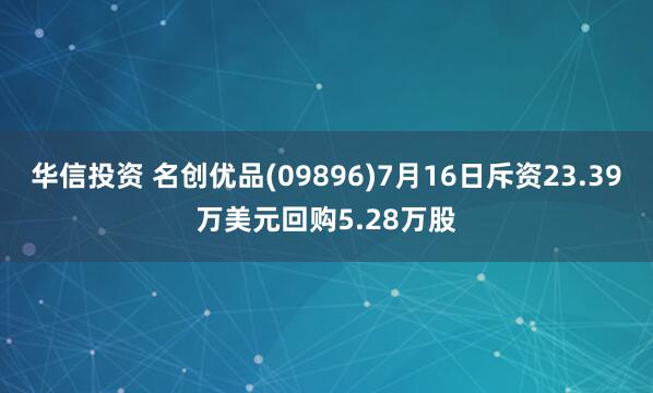 华信投资 名创优品(09896)7月16日斥资23.39万美元回购5.28万股
