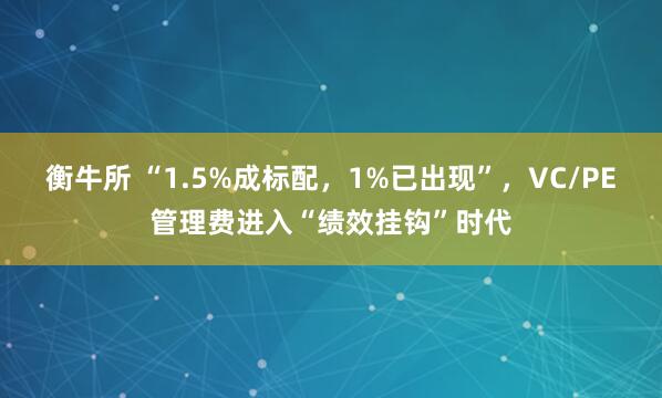 衡牛所 “1.5%成标配，1%已出现”，VC/PE管理费进入“绩效挂钩”时代