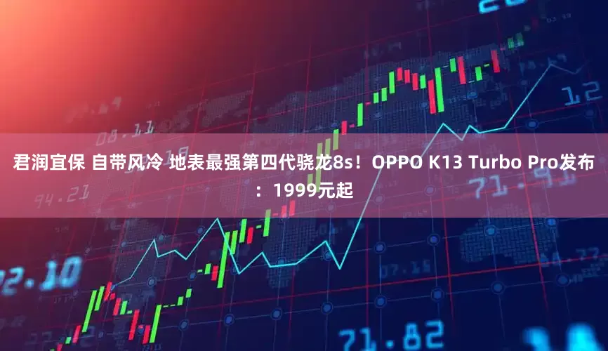 君润宜保 自带风冷 地表最强第四代骁龙8s！OPPO K13 Turbo Pro发布：1999元起