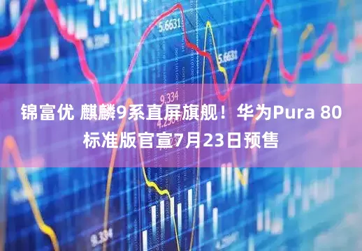 锦富优 麒麟9系直屏旗舰！华为Pura 80标准版官宣7月23日预售