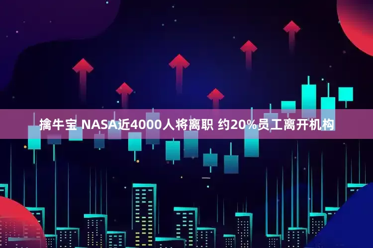 擒牛宝 NASA近4000人将离职 约20%员工离开机构