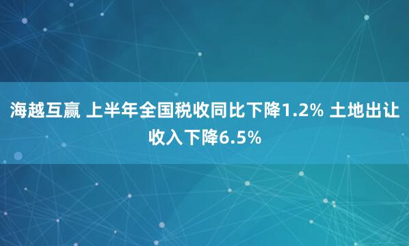 海越互赢 上半年全国税收同比下降1.2% 土地出让收入下降6.5%