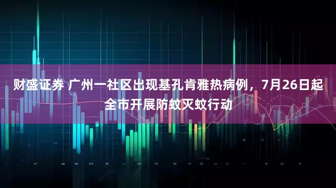 财盛证券 广州一社区出现基孔肯雅热病例，7月26日起全市开展防蚊灭蚊行动