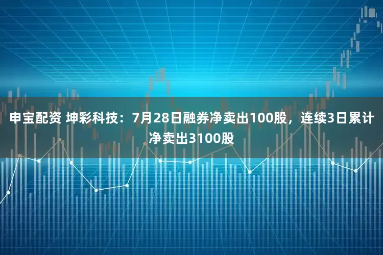 申宝配资 坤彩科技：7月28日融券净卖出100股，连续3日累计净卖出3100股