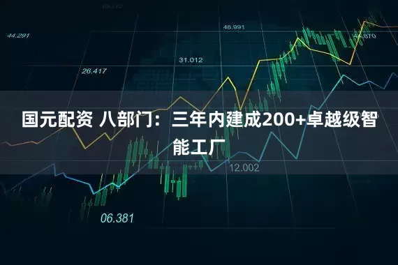 国元配资 八部门：三年内建成200+卓越级智能工厂