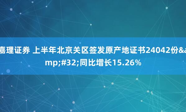 嘉理证券 上半年北京关区签发原产地证书24042份 同比增长15.26%