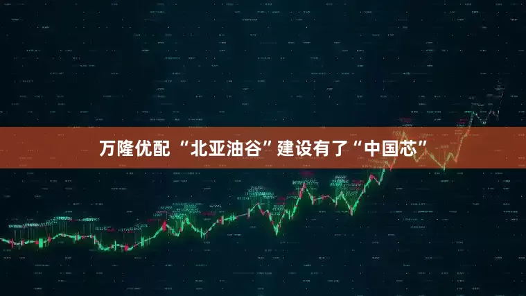 万隆优配 “北亚油谷”建设有了“中国芯”
