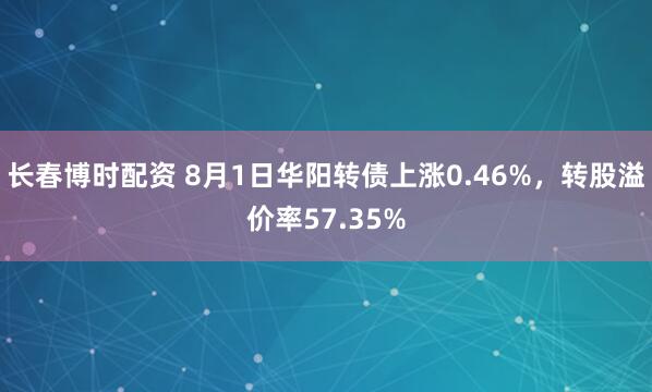 长春博时配资 8月1日华阳转债上涨0.46%，转股溢价率57.35%