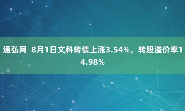 通弘网  8月1日文科转债上涨3.54%，转股溢价率14.98%