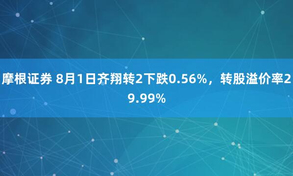 摩根证券 8月1日齐翔转2下跌0.56%，转股溢价率29.99%