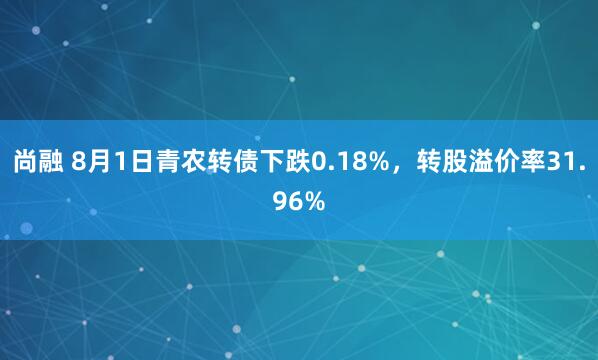 尚融 8月1日青农转债下跌0.18%，转股溢价率31.96%