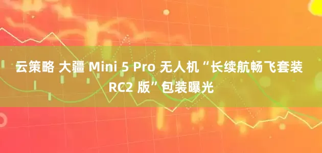 云策略 大疆 Mini 5 Pro 无人机“长续航畅飞套装 RC2 版”包装曝光