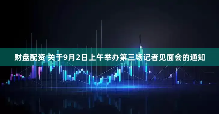 财盘配资 关于9月2日上午举办第三场记者见面会的通知