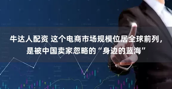牛达人配资 这个电商市场规模位居全球前列，是被中国卖家忽略的“身边的蓝海”