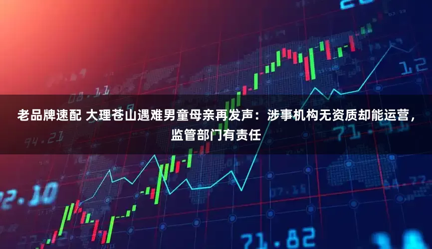 老品牌速配 大理苍山遇难男童母亲再发声：涉事机构无资质却能运营，监管部门有责任