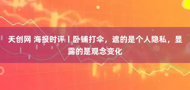 天创网 海报时评丨卧铺打伞，遮的是个人隐私，显露的是观念变化