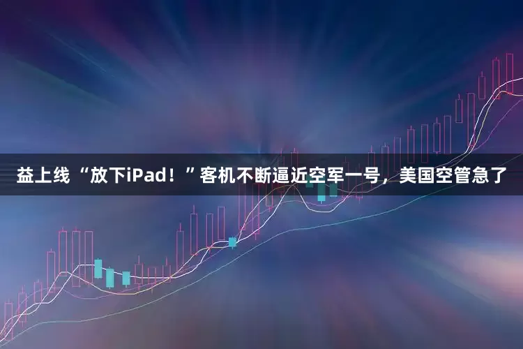 益上线 “放下iPad！”客机不断逼近空军一号，美国空管急了