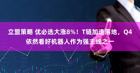 立盟策略 优必选大涨8%！T链加速落地，Q4依然看好机器人作为强主线之一