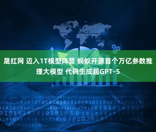 晟红网 迈入1T模型阵营 蚂蚁开源首个万亿参数推理大模型 代码生成超GPT-5