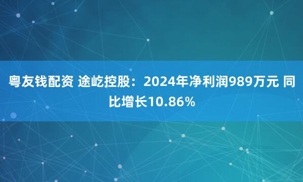 粤友钱配资 途屹控股：2024年净利润989万元 同比增长10.86%
