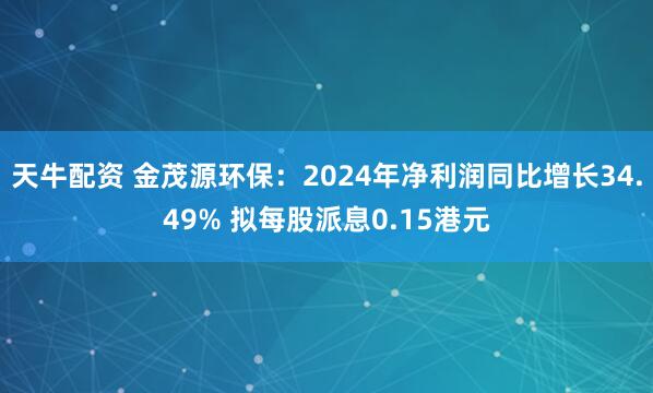 天牛配资 金茂源环保：2024年净利润同比增长34.49% 拟每股派息0.15港元
