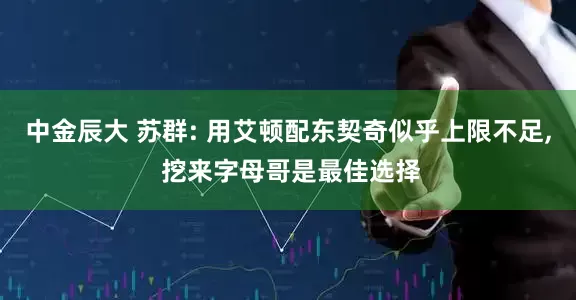 中金辰大 苏群: 用艾顿配东契奇似乎上限不足, 挖来字母哥是最佳选择