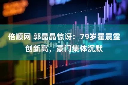 倍顺网 郭晶晶惊讶：79岁霍震霆创新高，豪门集体沉默