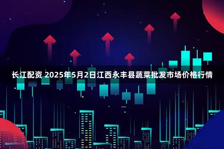 长江配资 2025年5月2日江西永丰县蔬菜批发市场价格行情