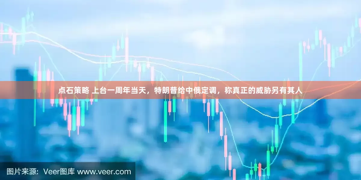 点石策略 上台一周年当天，特朗普给中俄定调，称真正的威胁另有其人