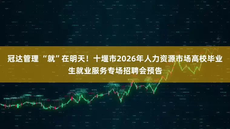 冠达管理 “就”在明天！十堰市2026年人力资源市场高校毕业生就业服务专场招聘会预告