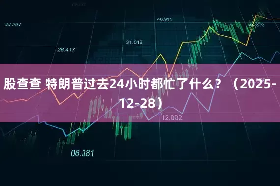 股查查 特朗普过去24小时都忙了什么？（2025-12-28）