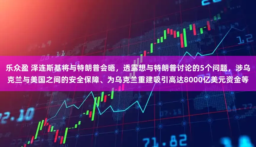 乐众盈 泽连斯基将与特朗普会晤，透露想与特朗普讨论的5个问题，涉乌克兰与美国之间的安全保障、为乌克兰重建吸引高达8000亿美元资金等