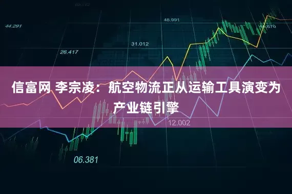 信富网 李宗凌：航空物流正从运输工具演变为产业链引擎