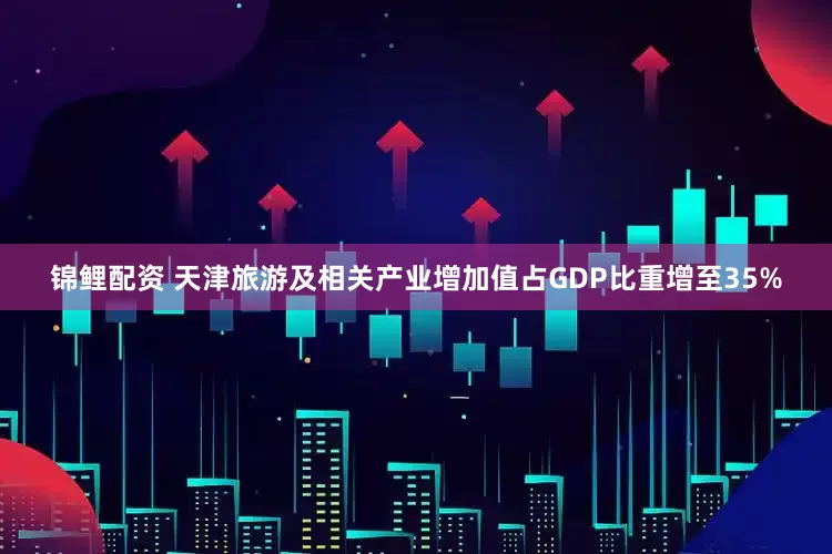 锦鲤配资 天津旅游及相关产业增加值占GDP比重增至35%