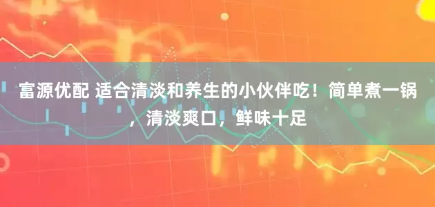 富源优配 适合清淡和养生的小伙伴吃！简单煮一锅，清淡爽口，鲜味十足