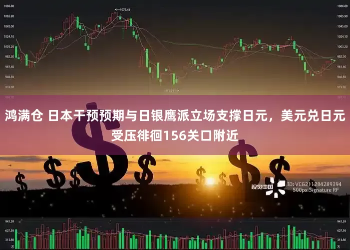 鸿满仓 日本干预预期与日银鹰派立场支撑日元，美元兑日元受压徘徊156关口附近