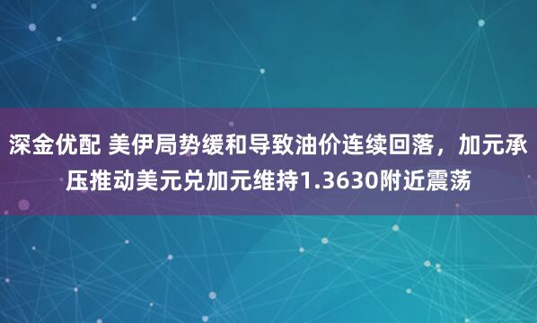 深金优配 美伊局势缓和导致油价连续回落，加元承压推动美元兑加元维持1.3630附近震荡